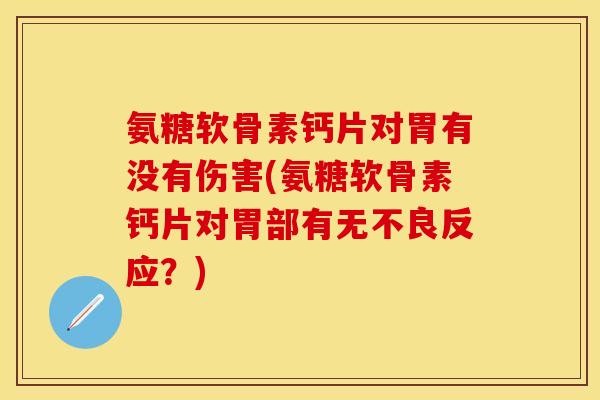 氨糖软骨素钙片对胃有没有伤害(氨糖软骨素钙片对胃部有无不良反应？)