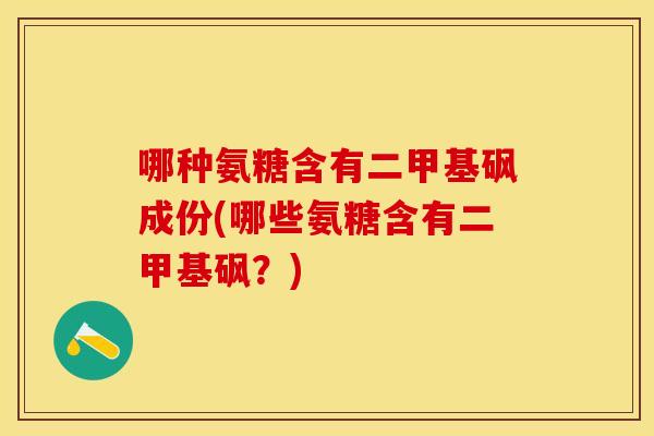 哪种氨糖含有二甲基砜成份(哪些氨糖含有二甲基砜？)