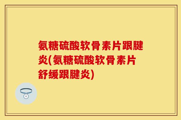 氨糖硫酸软骨素片跟腱炎(氨糖硫酸软骨素片舒缓跟腱炎)