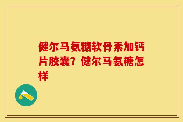 健尔马氨糖软骨素加钙片胶囊？健尔马氨糖怎样