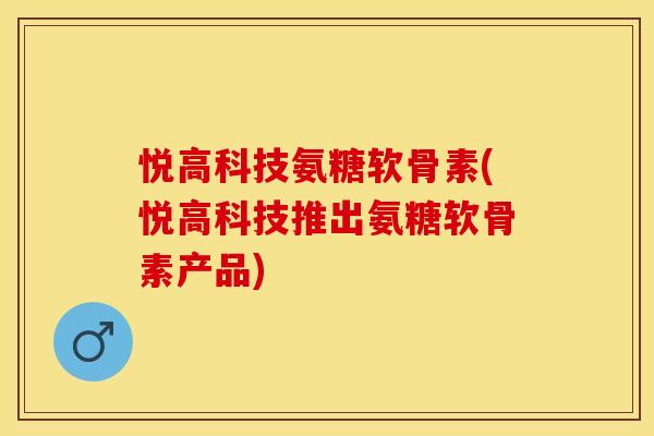 悦高科技氨糖软骨素(悦高科技推出氨糖软骨素产品)