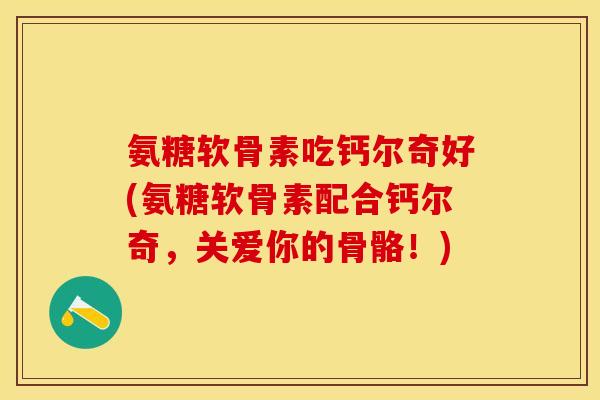 氨糖软骨素吃钙尔奇好(氨糖软骨素配合钙尔奇，关爱你的骨骼！)