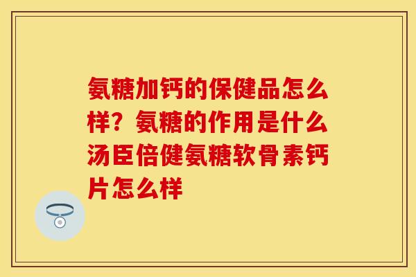 氨糖加钙的保健品怎么样？氨糖的作用是什么汤臣倍健氨糖软骨素钙片怎么样