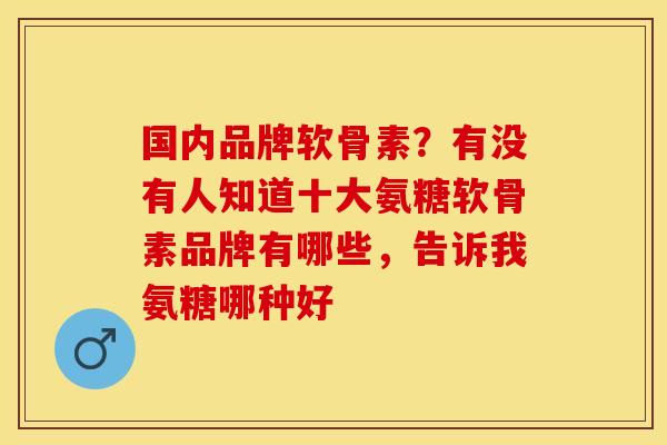 国内品牌软骨素？有没有人知道十大氨糖软骨素品牌有哪些，告诉我氨糖哪种好