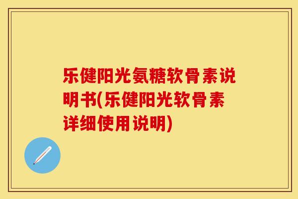 乐健阳光氨糖软骨素说明书(乐健阳光软骨素详细使用说明)