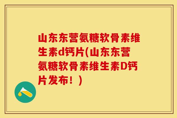 山东东营氨糖软骨素维生素d钙片(山东东营氨糖软骨素维生素D钙片发布！)