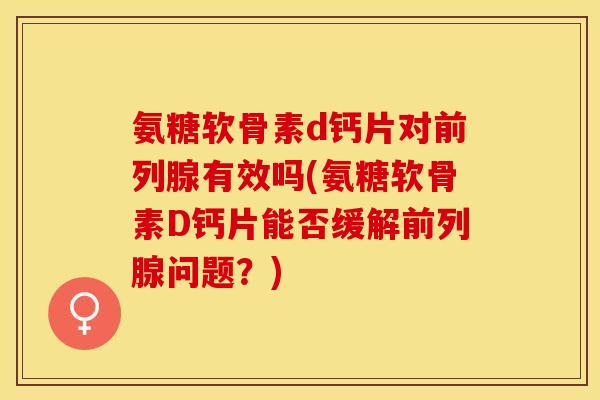 氨糖软骨素d钙片对前列腺有效吗(氨糖软骨素D钙片能否缓解前列腺问题？)