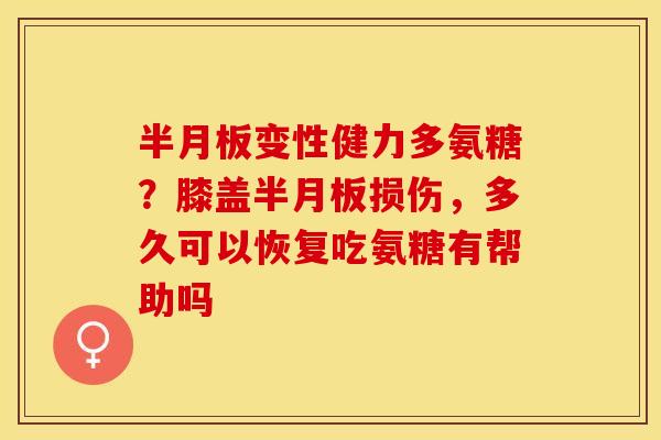 半月板变性健力多氨糖？膝盖半月板损伤，多久可以恢复吃氨糖有帮助吗
