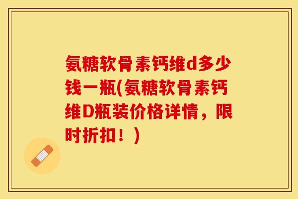 氨糖软骨素钙维d多少钱一瓶(氨糖软骨素钙维D瓶装价格详情，限时折扣！)