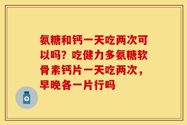 氨糖和钙一天吃两次可以吗？吃健力多氨糖软骨素钙片一天吃两次，早晚各一片行吗