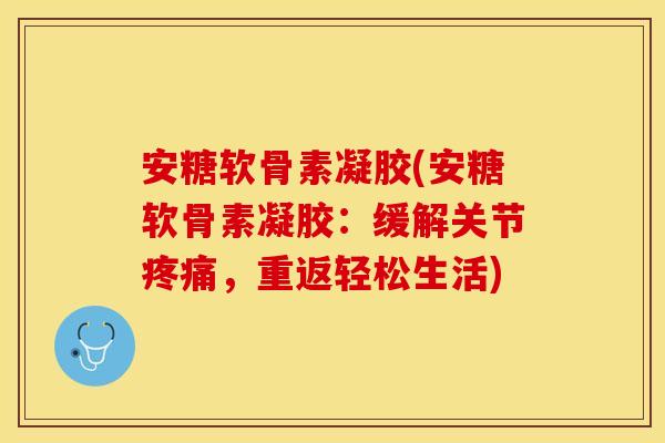 安糖软骨素凝胶(安糖软骨素凝胶：缓解关节疼痛，重返轻松生活)
