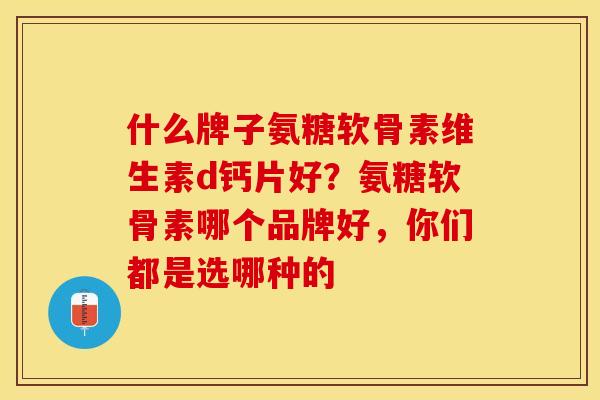 什么牌子氨糖软骨素维生素d钙片好？氨糖软骨素哪个品牌好，你们都是选哪种的