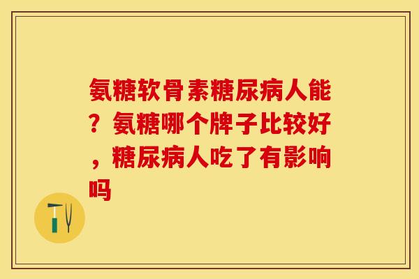 氨糖软骨素糖尿病人能？氨糖哪个牌子比较好，糖尿病人吃了有影响吗