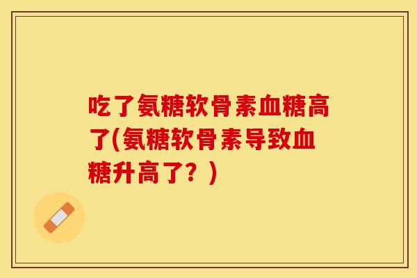 吃了氨糖软骨素血糖高了(氨糖软骨素导致血糖升高了？)