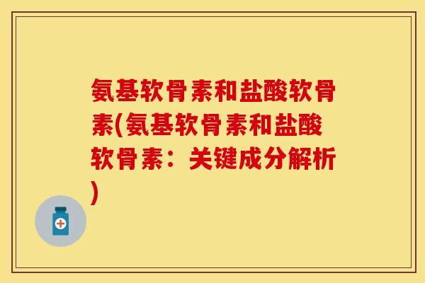 氨基软骨素和盐酸软骨素(氨基软骨素和盐酸软骨素：关键成分解析)