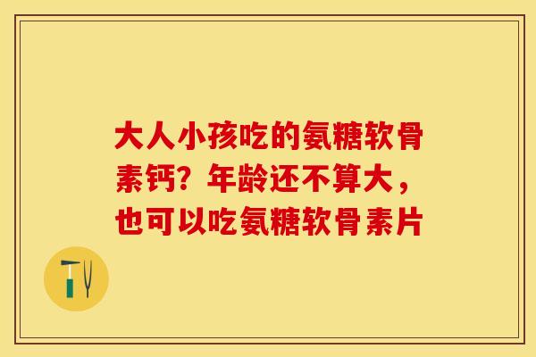 大人小孩吃的氨糖软骨素钙?年龄还不算大,也可以吃氨糖软骨素片-第1张图片-关节保镖 大人小孩吃的氨糖软骨素钙?年龄还不算大,也可以吃氨糖软骨素片-第1张图片-关节保镖