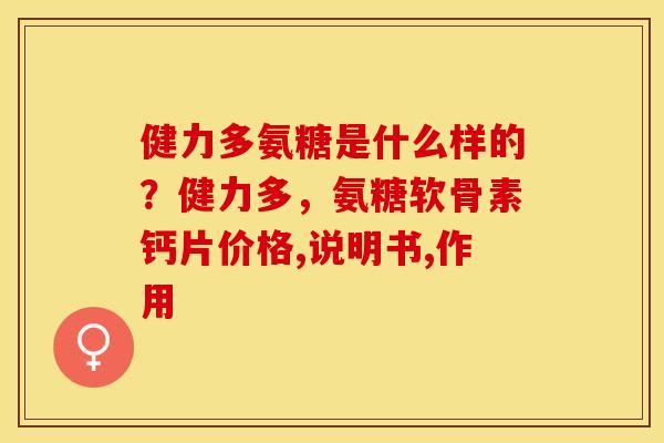 健力多氨糖是什么样的？健力多，氨糖软骨素钙片价格,说明书,作用