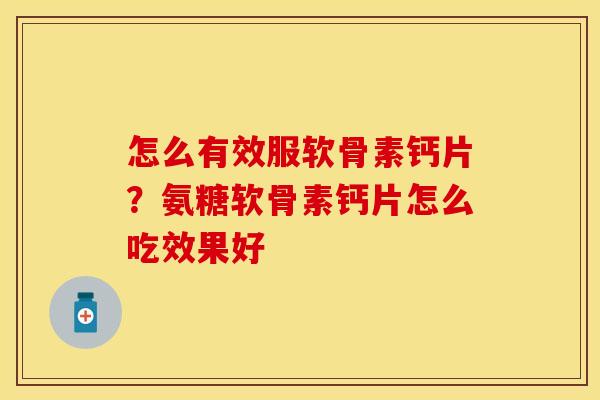怎么有效服软骨素钙片？氨糖软骨素钙片怎么吃效果好