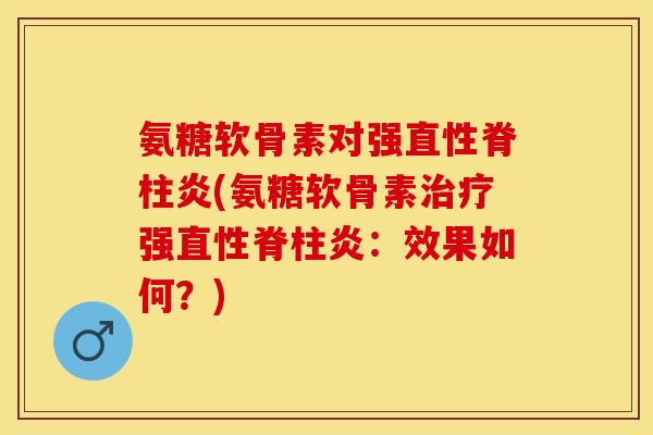 氨糖软骨素对强直性脊柱炎(氨糖软骨素治疗强直性脊柱炎：效果如何？)