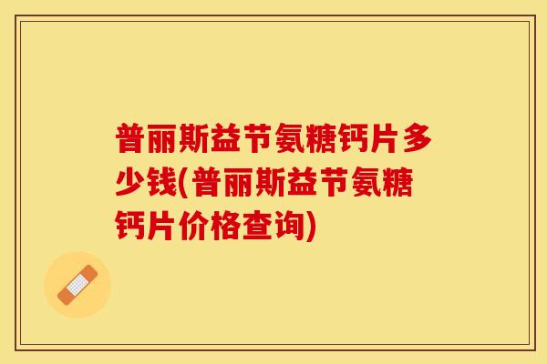 普丽斯益节氨糖钙片多少钱(普丽斯益节氨糖钙片价格查询)