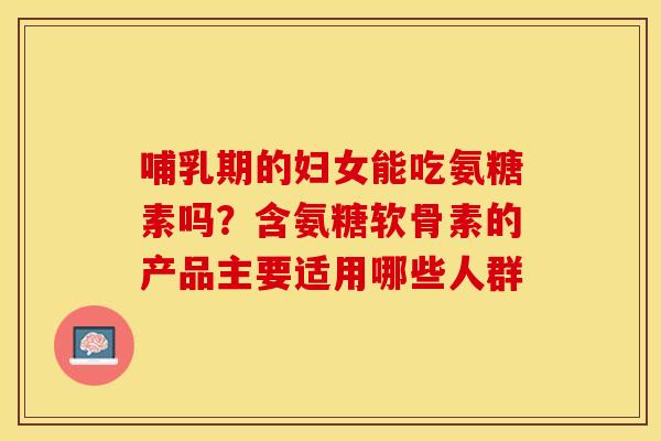 哺乳期的妇女能吃氨糖素吗？含氨糖软骨素的产品主要适用哪些人群-第1张图片-关节保镖