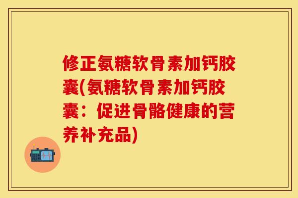修正氨糖软骨素加钙胶囊(氨糖软骨素加钙胶囊：促进骨骼健康的营养补充品)