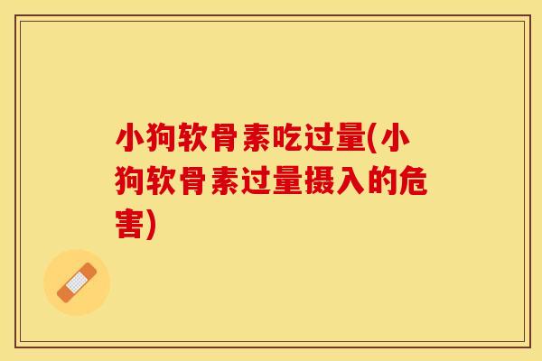 小狗软骨素吃过量(小狗软骨素过量摄入的危害)