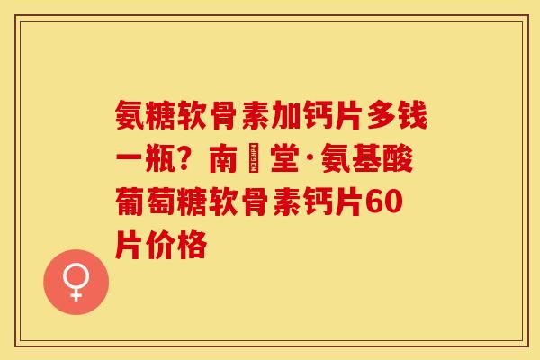 氨糖软骨素加钙片多钱一瓶？南雲堂·氨基酸葡萄糖软骨素钙片60片价格