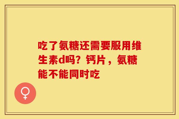 吃了氨糖还需要服用维生素d吗?钙片,氨糖能不能同时吃-第1张图片-关节保镖 吃了氨糖还需要服用维生素d吗?钙片,氨糖能不能同时吃-第1张图片-关节保镖