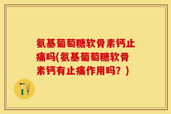 氨基葡萄糖软骨素钙止痛吗(氨基葡萄糖软骨素钙有止痛作用吗？)-第1张图片-关节保镖