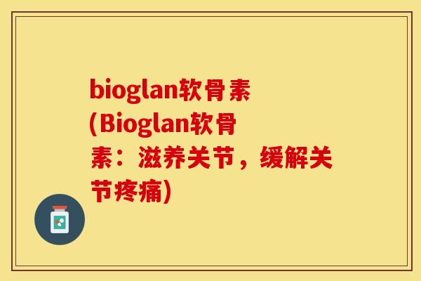 bioglan软骨素(Bioglan软骨素：滋养关节，缓解关节疼痛)-第1张图片-关节保镖