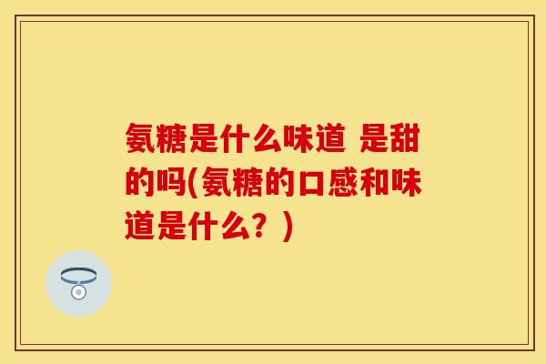 氨糖是什么味道 是甜的吗(氨糖的口感和味道是什么？)