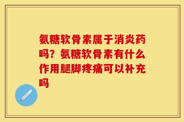 氨糖软骨素属于消炎药吗？氨糖软骨素有什么作用腿脚疼痛可以补充吗