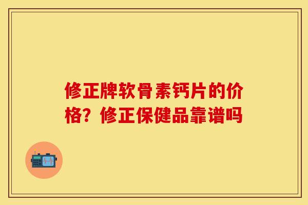 修正牌软骨素钙片的价格？修正保健品靠谱吗