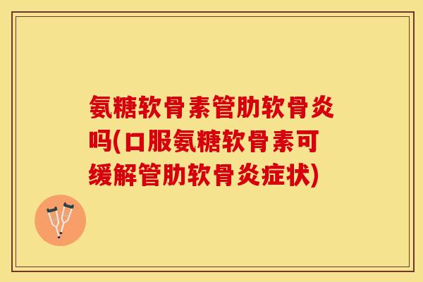 氨糖软骨素管肋软骨炎吗(口服氨糖软骨素可缓解管肋软骨炎症状)-第1张图片-关节保镖