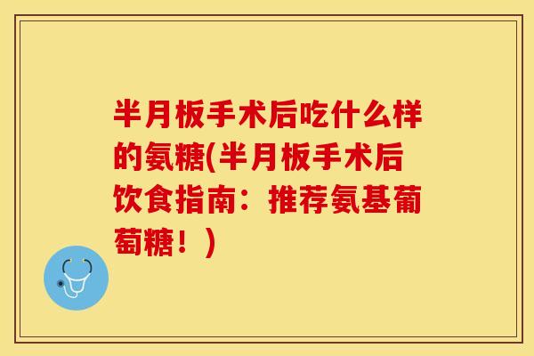 半月板手术后吃什么样的氨糖(半月板手术后饮食指南：推荐氨基葡萄糖！)