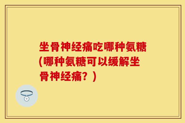 坐骨神经痛吃哪种氨糖(哪种氨糖可以缓解坐骨神经痛？)