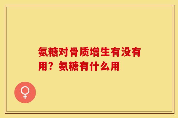 氨糖对骨质增生有没有用？氨糖有什么用
