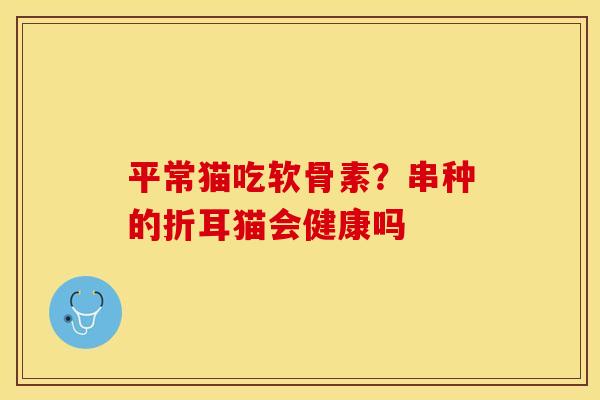 平常猫吃软骨素？串种的折耳猫会健康吗