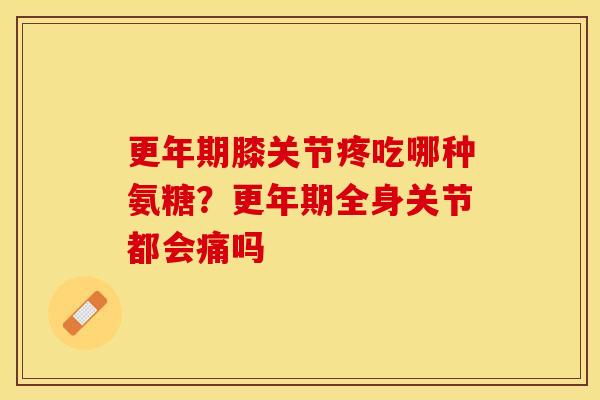 更年期膝关节疼吃哪种氨糖？更年期全身关节都会痛吗