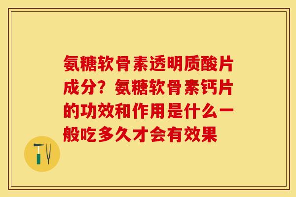 氨糖软骨素透明质酸片成分？氨糖软骨素钙片的功效和作用是什么一般吃多久才会有效果