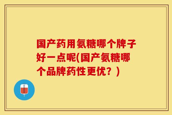 国产药用氨糖哪个牌子好一点呢(国产氨糖哪个品牌药性更优？)