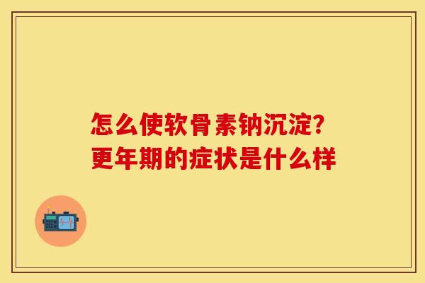 怎么使软骨素钠沉淀？更年期的症状是什么样