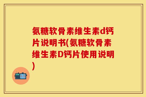 氨糖软骨素维生素d钙片说明书(氨糖软骨素维生素D钙片使用说明)
