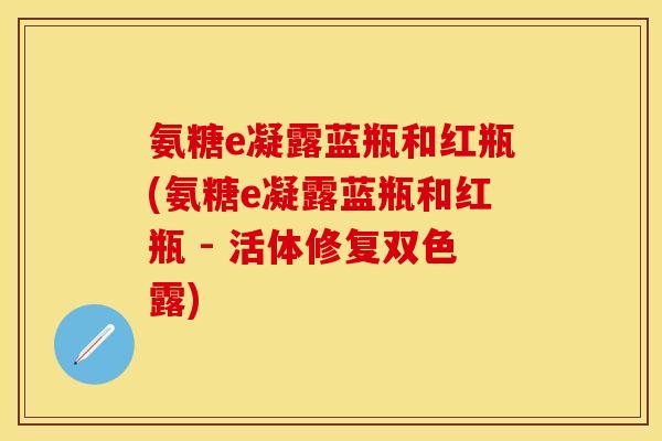 氨糖e凝露蓝瓶和红瓶(氨糖e凝露蓝瓶和红瓶 - 活体修复双色露)
