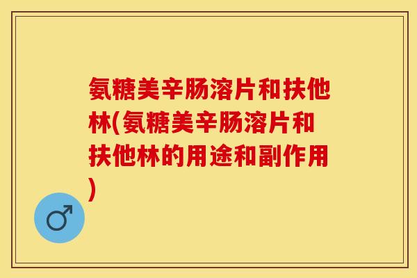 氨糖美辛肠溶片和扶他林(氨糖美辛肠溶片和扶他林的用途和副作用)