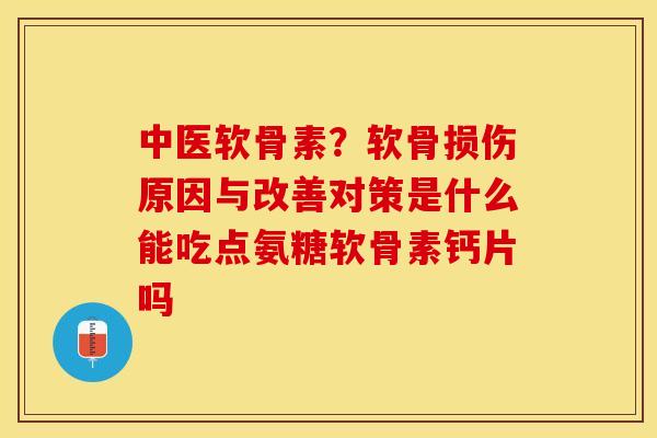 中医软骨素？软骨损伤原因与改善对策是什么能吃点氨糖软骨素钙片吗