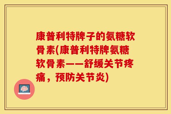 康普利特牌子的氨糖软骨素(康普利特牌氨糖软骨素——舒缓关节疼痛，预防关节炎)