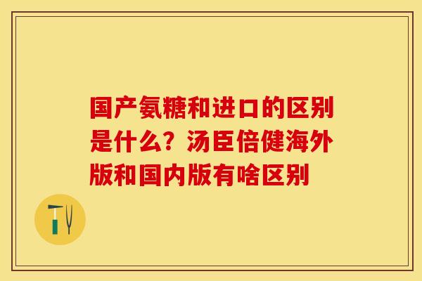 国产氨糖和进口的区别是什么？汤臣倍健海外版和国内版有啥区别