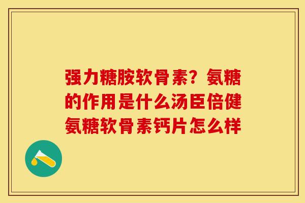 强力糖胺软骨素？氨糖的作用是什么汤臣倍健氨糖软骨素钙片怎么样
